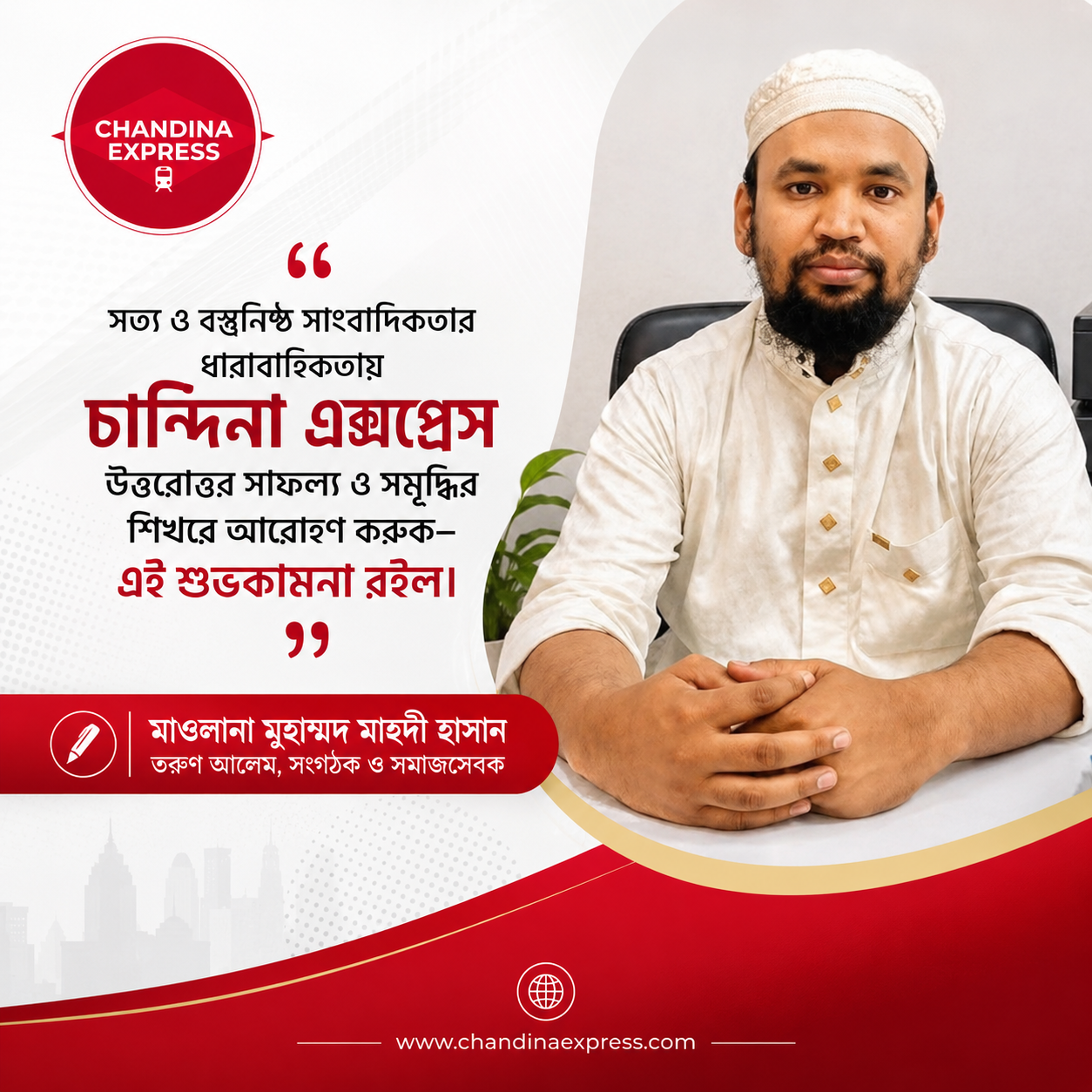 “সত্য ও বস্তুনিষ্ঠ সাংবাদিকতার ধারাবাহিকতায় চান্দিনা এক্সপ্রেস উত্তরোত্তর সাফল্য ও সমৃদ্ধির শিখরে আরোহণ করুক—এই শুভকামনা রইল।” — মাওলানা মুহাম্মদ মাহদী হাসান তরুণ আলেম, সংগঠক ও সমাজসেবক